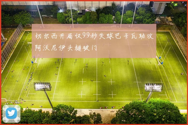 切尔西开局仅99秒失球巴卡瓦助攻阿沃尼伊头槌破门