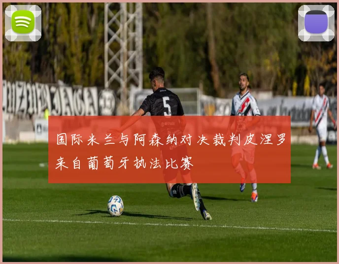 国际米兰与阿森纳对决裁判皮涅罗来自葡萄牙执法比赛
