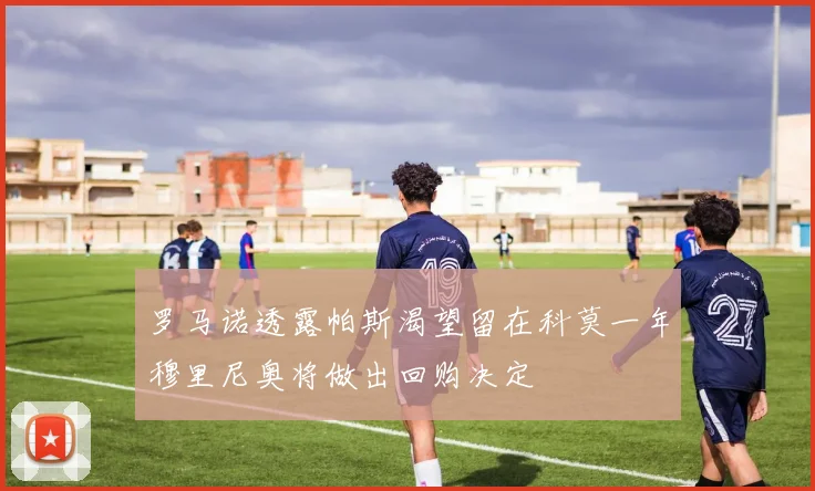 罗马诺透露帕斯渴望留在科莫一年穆里尼奥将做出回购决定