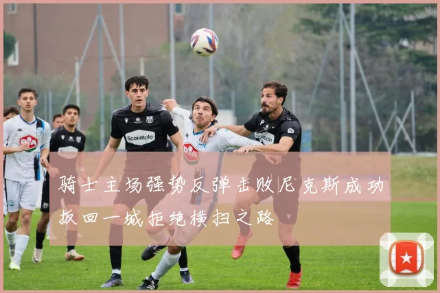 骑士主场强势反弹击败尼克斯成功扳回一城拒绝横扫之路