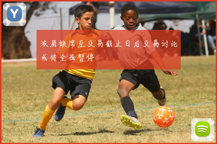 浓眉缺席至交易截止日后交易讨论或将全面暂停