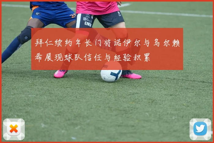 拜仁续约年长门将诺伊尔与乌尔赖希展现球队信任与经验积累