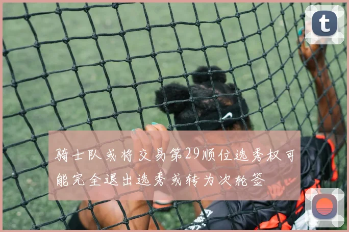 骑士队或将交易第29顺位选秀权可能完全退出选秀或转为次轮签