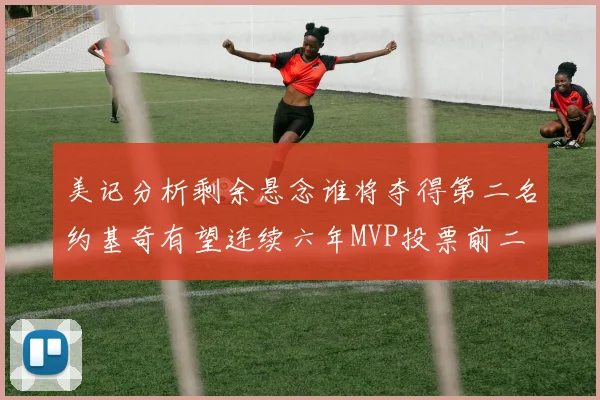 美记分析剩余悬念谁将夺得第二名约基奇有望连续六年MVP投票前二