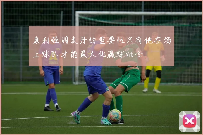 康利强调麦丹的重要性只有他在场上球队才能最大化赢球机会