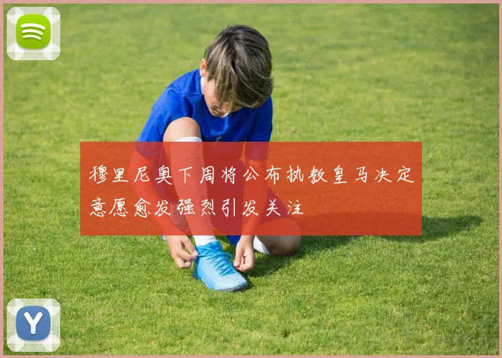穆里尼奥下周将公布执教皇马决定意愿愈发强烈引发关注