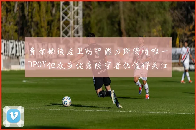费尔顿谈后卫防守能力斯玛特唯一DPOY但众多优秀防守者仍值得关注