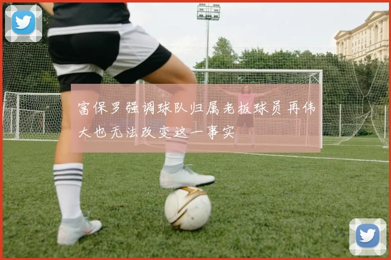 富保罗强调球队归属老板球员再伟大也无法改变这一事实
