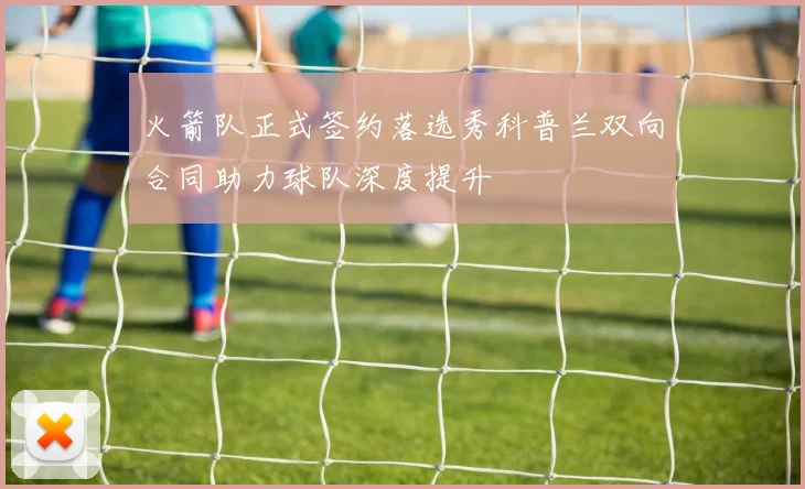 火箭队正式签约落选秀科普兰双向合同助力球队深度提升