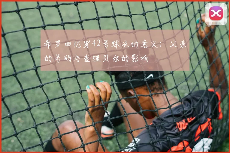 希罗回忆穿42号球衣的意义：父亲的号码与查理贝尔的影响