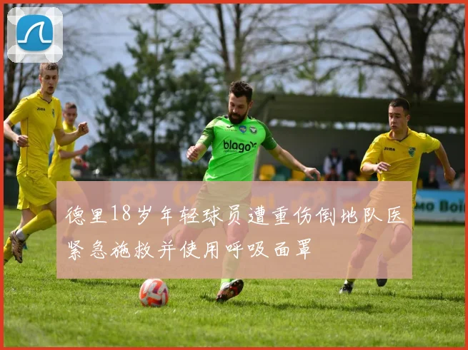 德里18岁年轻球员遭重伤倒地队医紧急施救并使用呼吸面罩