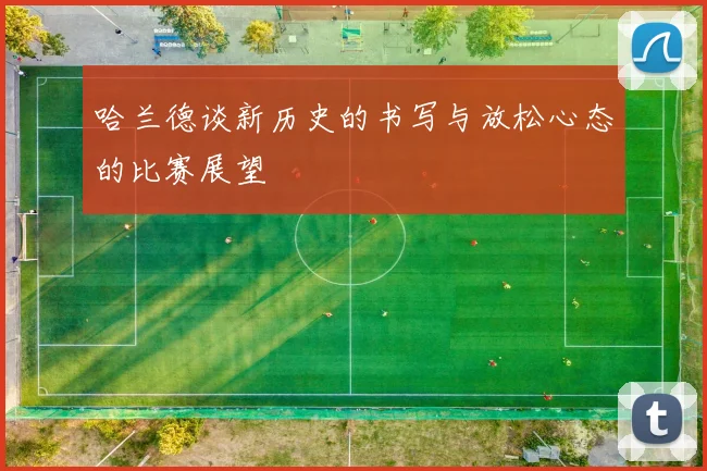 哈兰德谈新历史的书写与放松心态的比赛展望