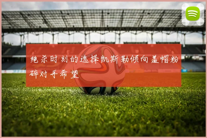 绝杀时刻的选择凯斯勒倾向盖帽粉碎对手希望