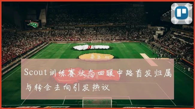 Scout训练赛状态回暖中路首发归属与转会去向引发热议
